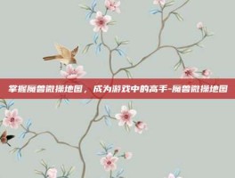 掌握魔兽微操地图，成为游戏中的高手-魔兽微操地图