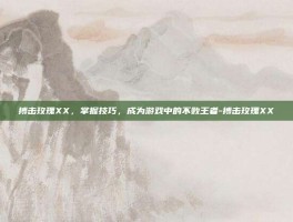 搏击玫瑰XX，掌握技巧，成为游戏中的不败王者-搏击玫瑰XX