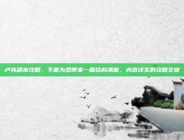 卢克副本攻略，下面为您带来一篇结构清晰、内容详实的攻略文章