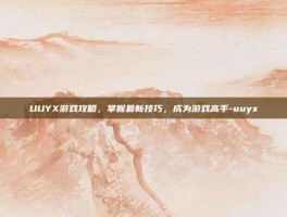 UUYX游戏攻略，掌握最新技巧，成为游戏高手-uuyx