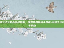火炬之光2职业选择指南，探索不同的战斗风格-火炬之光2哪个职业