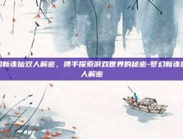 梦幻新诛仙双人解密，携手探索游戏世界的秘密-梦幻新诛仙双人解密