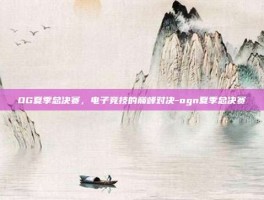 OG夏季总决赛，电子竞技的巅峰对决-ogn夏季总决赛