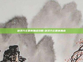 剑灵力士副本加点攻略-剑灵力士副本加点