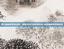 深入格林赛罗斯战场，策略与技巧的完美结合-前往格林赛罗斯战场