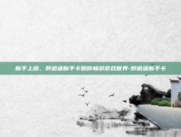 新手上路，醉逍遥新手卡助你畅游游戏世界-醉逍遥新手卡