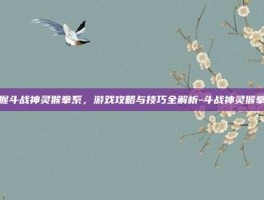 掌握斗战神灵猴拳系，游戏攻略与技巧全解析-斗战神灵猴拳系