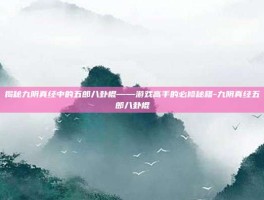 揭秘九阴真经中的五郎八卦棍——游戏高手的必修秘籍-九阴真经五郎八卦棍
