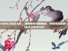 dnf虚无之境怎么打，深度解析攻略要点，掌握挑战秘籍-dnf虚无之境怎么打