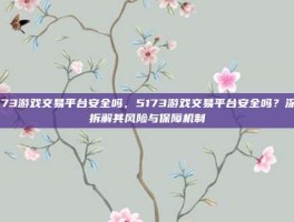 5173游戏交易平台安全吗，5173游戏交易平台安全吗？深度拆解其风险与保障机制