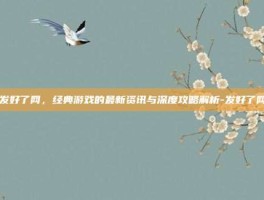 发好了网，经典游戏的最新资讯与深度攻略解析-发好了网