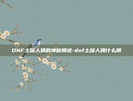 DNF土罐人偶的神秘用途-dnf土罐人偶什么用