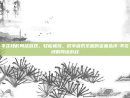 不花钱的网络游戏，轻松畅玩，尽享游戏乐趣的宝藏选择-不花钱的网络游戏