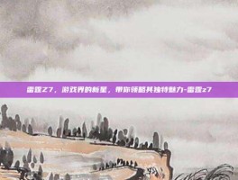 雷霆Z7，游戏界的新星，带你领略其独特魅力-雷霆z7