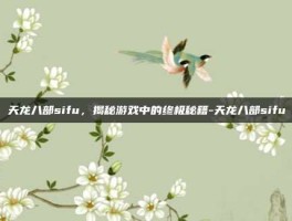 天龙八部sifu，揭秘游戏中的终极秘籍-天龙八部sifu