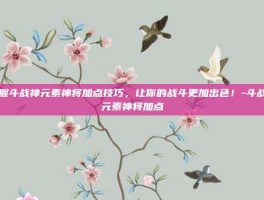 掌握斗战神元素神将加点技巧，让你的战斗更加出色！-斗战神元素神将加点