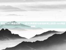 揭秘TNT海盗战舰，一款充满策略与冒险的海上游戏-tnt海盗战舰