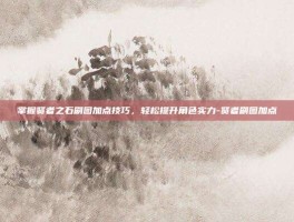 掌握贤者之石刷图加点技巧，轻松提升角色实力-贤者刷图加点