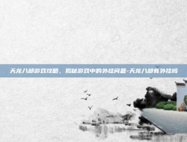 天龙八部游戏攻略，揭秘游戏中的外挂问题-天龙八部有外挂吗