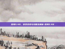 澄海5.49，游戏资讯与攻略全解析-澄海5.49
