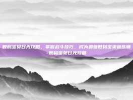 数码宝贝日光攻略，掌握战斗技巧，成为最强数码宝贝训练师-数码宝贝日光攻略