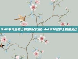 DNF审判圣骑士刷图加点攻略-dnf审判圣骑士刷图加点