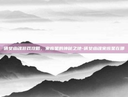 倩女幽魂游戏攻略，宋应星的神秘之地-倩女幽魂宋应星在哪