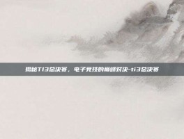 揭秘TI3总决赛，电子竞技的巅峰对决-ti3总决赛