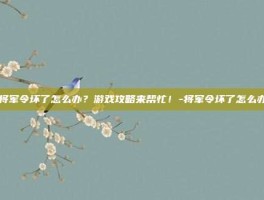 将军令坏了怎么办？游戏攻略来帮忙！-将军令坏了怎么办