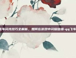 QQ飞车闪光技巧全解析，如何在游戏中闪耀登场-qq飞车闪光