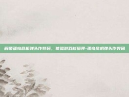 解锁孤岛危机弹头作弊码，体验游戏新境界-孤岛危机弹头作弊码
