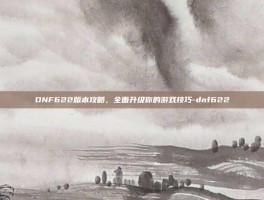 DNF622版本攻略，全面升级你的游戏技巧-dnf622