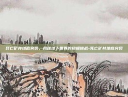 死亡矿井地底突袭，揭秘地下世界的终极挑战-死亡矿井地底突袭
