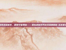 探索未知星系，解锁宇宙奥秘——星际迷航系列游戏深度解析-互连星空
