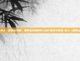 水人一级肉山攻略，如何高效利用水人进行团战与推塔-水人一级肉山