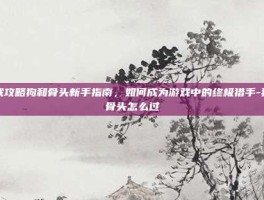 游戏攻略狗和骨头新手指南，如何成为游戏中的终极猎手-狗和骨头怎么过