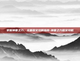掌握神眷之力，全面图文攻略指南-神眷之力图文攻略
