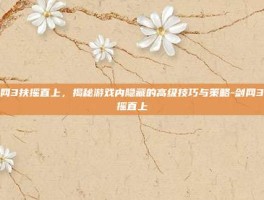剑网3扶摇直上，揭秘游戏内隐藏的高级技巧与策略-剑网3扶摇直上