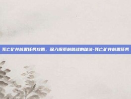 死亡矿井前置任务攻略，深入探索前哨战的秘诀-死亡矿井前置任务