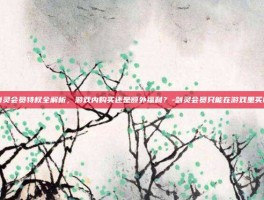 剑灵会员特权全解析，游戏内购买还是额外福利？-剑灵会员只能在游戏里买吗
