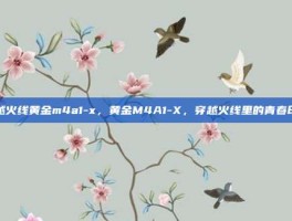 穿越火线黄金m4a1-x，黄金M4A1-X，穿越火线里的青春印记