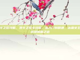 凛冬之怒攻略，凛冬之怒全攻略，从入门到精通，冰霜女王的战场制霸之道