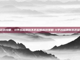 游戏攻略，11平台检测到不匹配的应对策略-11平台检测到不匹配