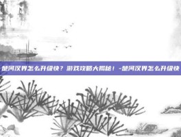 楚河汉界怎么升级快？游戏攻略大揭秘！-楚河汉界怎么升级快