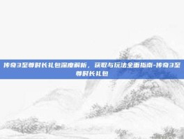 传奇3至尊时长礼包深度解析，获取与玩法全面指南-传奇3至尊时长礼包