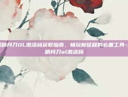 天涯明月刀OL激活码获取指南，畅玩新征程的必备工具-天涯明月刀ol激活码