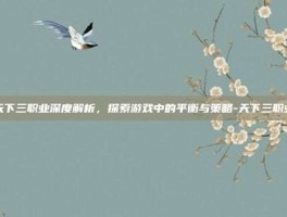 天下三职业深度解析，探索游戏中的平衡与策略-天下三职业