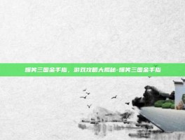 爆笑三国金手指，游戏攻略大揭秘-爆笑三国金手指