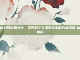 揭秘仙剑四秘籍大全，提升战斗与探索效率的终极指南-仙剑四秘籍