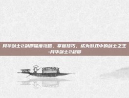 月华剑士2刹那深度攻略，掌握技巧，成为游戏中的剑士之王-月华剑士2刹那